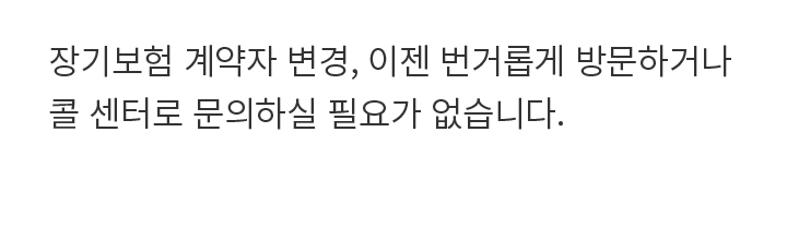 장기보험 계약자 변경, 이젠 번거롭게 방문하거나 콜 센터로 문의하실 필요가 없습니다.