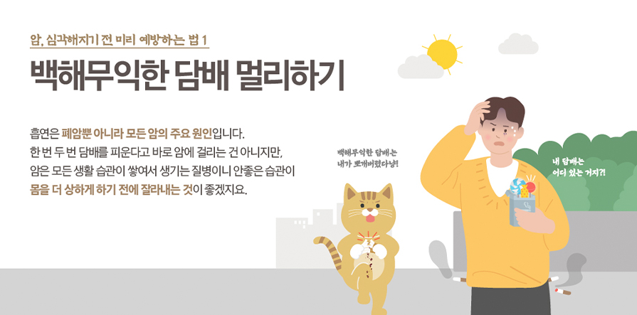 암, 심각해지기 전 미리 예방하는 법 1 백해무익한 담배 멀리하기 흡연은 폐암뿐 아니라 모든 암의 주요 원인입니다. 한 번 두 번 담배를 피운다고 바로 암에 걸리는 건 아니지만, 암은 모든 생활 습관이 쌓여서 생기는 질병이니 안좋은 습관이 몸을 더 상하게 하기 전에 잘라내는 것이 좋겠지요.