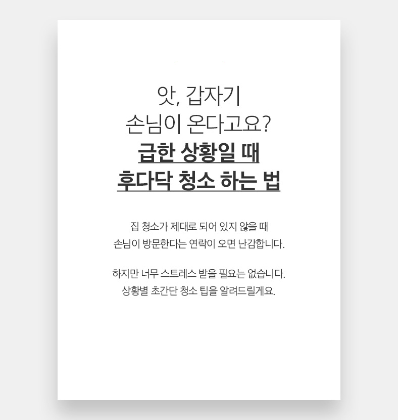 앗, 갑자기 손님이 온다고요? 급한 상황일 때 후다닥 청소 하는 법 집 청소가 제대로 되어 있지 않을 때손님이 방문한다는 연락이 오면 난감합니다. 하지만 너무 스트레스 받을 필요는 없습니다. 상황별 초간단 청소 팁을 알려드릴게요.